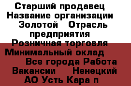 Старший продавец › Название организации ­ Золотой › Отрасль предприятия ­ Розничная торговля › Минимальный оклад ­ 35 000 - Все города Работа » Вакансии   . Ненецкий АО,Усть-Кара п.